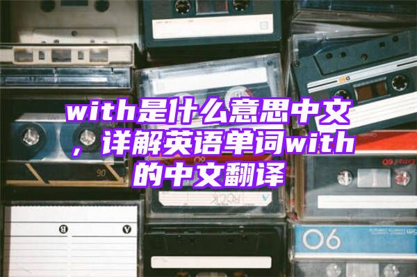 with是什么意思中文，详解英语单词with的中文翻译