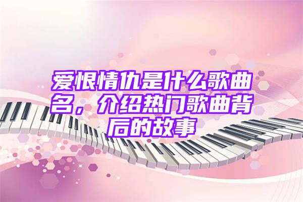 爱恨情仇是什么歌曲名，介绍热门歌曲背后的故事