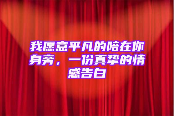 我愿意平凡的陪在你身旁，一份真挚的情感告白