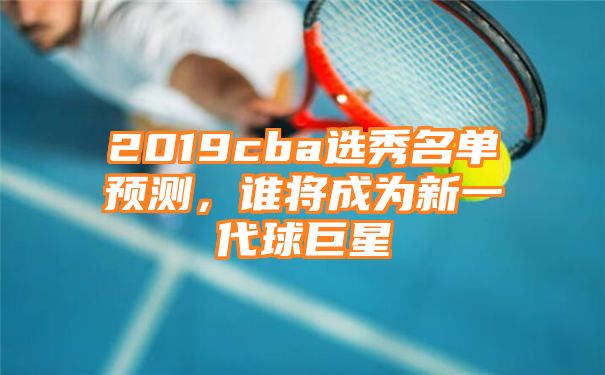 2019cba选秀名单预测，谁将成为新一代球巨星