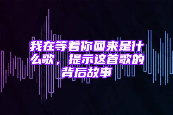 我在等着你回来是什么歌，提示这首歌的背后故事