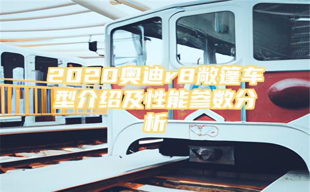 2020奥迪r8敞篷车型介绍及性能参数分析