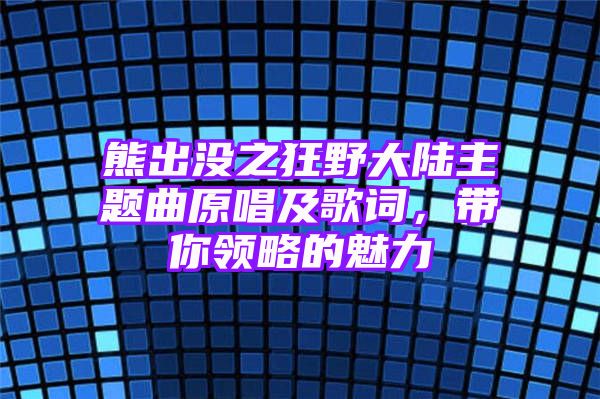 熊出没之狂野大陆主题曲原唱及歌词，带你领略的魅力