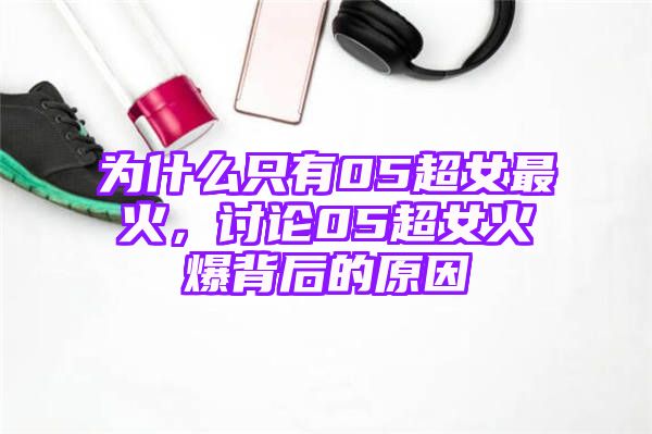 为什么只有05超女最火，讨论05超女火爆背后的原因