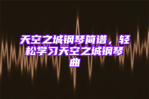 天空之城钢琴简谱，轻松学习天空之城钢琴曲