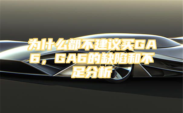 为什么都不建议买GA6，GA6的缺陷和不足分析