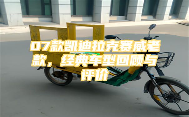 07款凯迪拉克赛威老款，经典车型回顾与评价