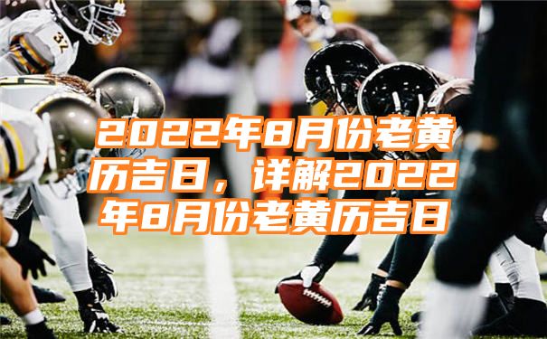 2022年8月份老黄历吉日，详解2022年8月份老黄历吉日