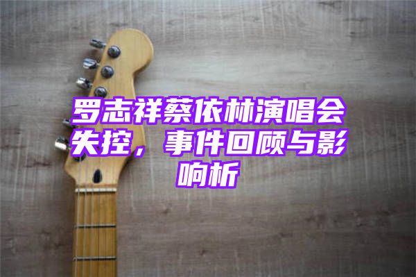 罗志祥蔡依林演唱会失控，事件回顾与影响析