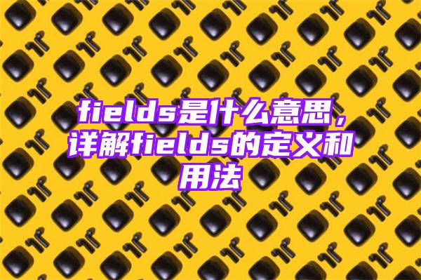 fields是什么意思，详解fields的定义和用法