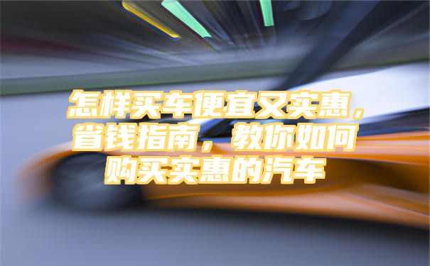 怎样买车便宜又实惠，省钱指南，教你如何购买实惠的汽车