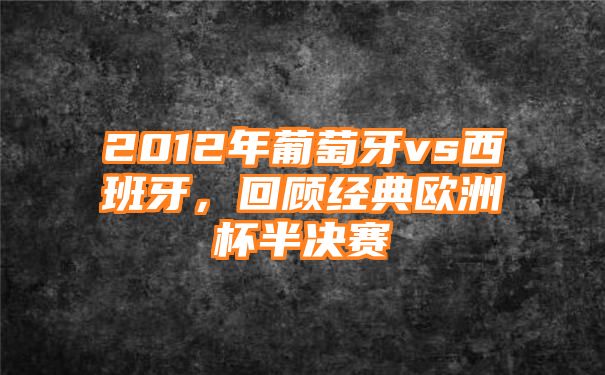 2012年葡萄牙vs西班牙，回顾经典欧洲杯半决赛