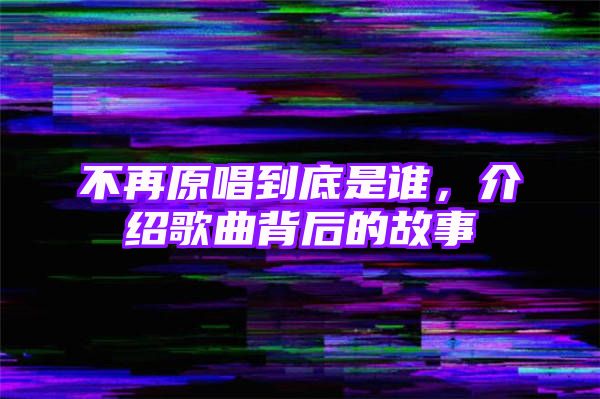 不再原唱到底是谁，介绍歌曲背后的故事