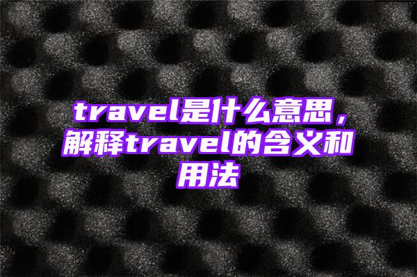 travel是什么意思，解释travel的含义和用法