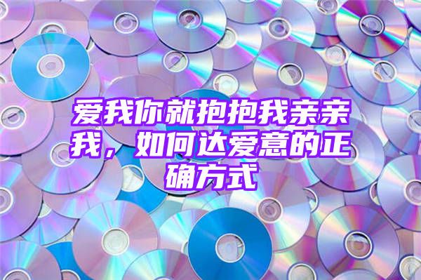 爱我你就抱抱我亲亲我，如何达爱意的正确方式