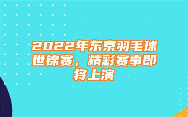 2022年东京羽毛球世锦赛，精彩赛事即将上演