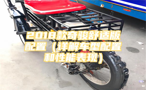 2018款奇骏舒适版配置（详解车型配置和性能表现）