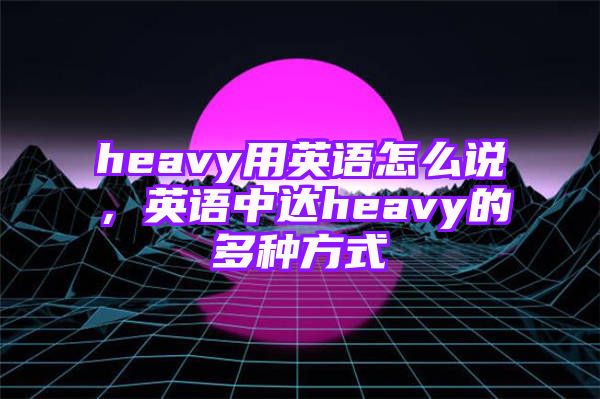 heavy用英语怎么说，英语中达heavy的多种方式