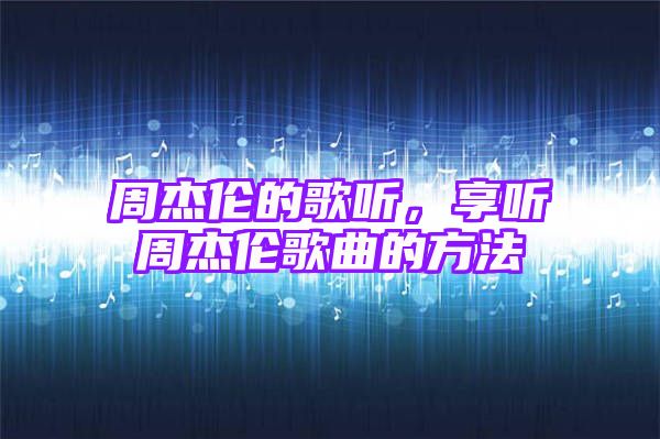 周杰伦的歌听，享听周杰伦歌曲的方法