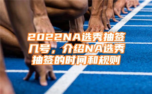 2022NA选秀抽签几号，介绍NA选秀抽签的时间和规则