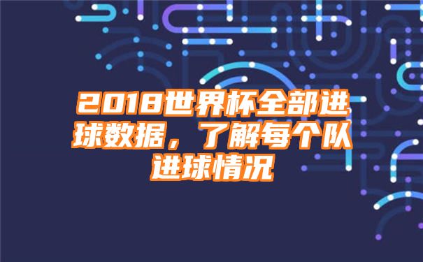 2018世界杯全部进球数据，了解每个队进球情况