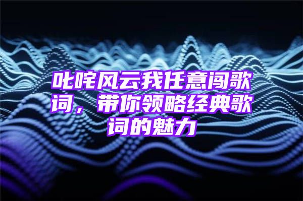 叱咤风云我任意闯歌词，带你领略经典歌词的魅力