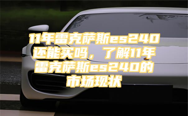 11年雷克萨斯es240还能买吗，了解11年雷克萨斯es240的市场现状