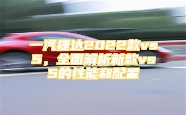 一汽捷达2022款vs5，全面解析新款vs5的性能和配置