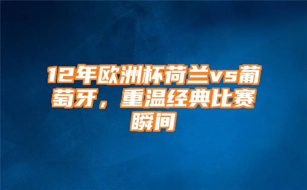 12年欧洲杯荷兰vs葡萄牙，重温经典比赛瞬间