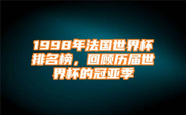 1998年法国世界杯排名榜，回顾历届世界杯的冠亚季