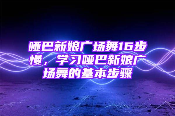 哑巴新娘广场舞16步慢，学习哑巴新娘广场舞的基本步骤