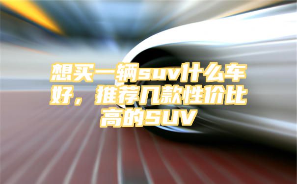 想买一辆suv什么车好，推荐几款性价比高的SUV