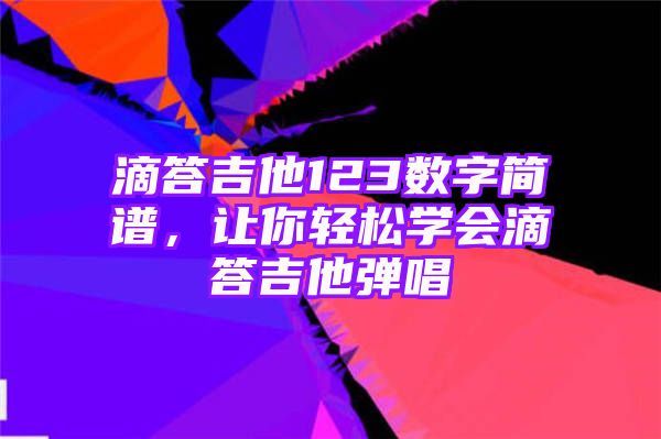 滴答吉他123数字简谱，让你轻松学会滴答吉他弹唱