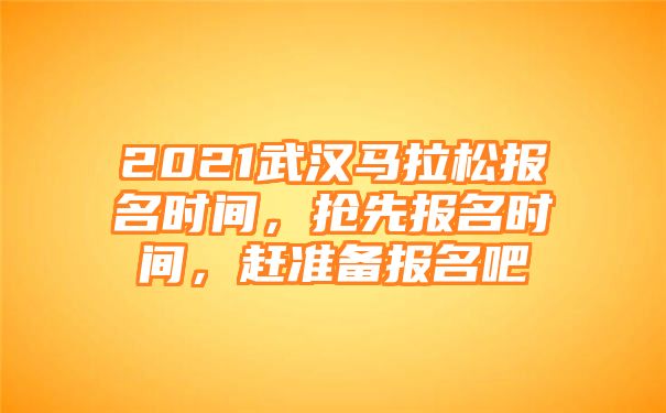 2021武汉马拉松报名时间，抢先报名时间，赶准备报名吧