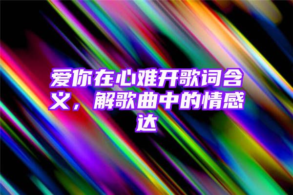 爱你在心难开歌词含义，解歌曲中的情感达