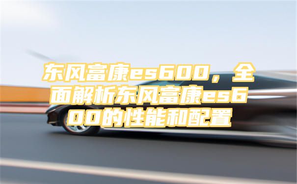 东风富康es600，全面解析东风富康es600的性能和配置