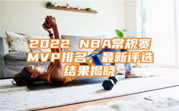 2022 NBA常规赛MVP排名，最新评选结果揭晓