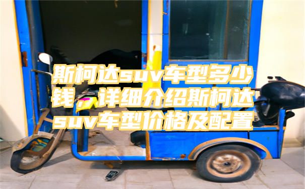 斯柯达suv车型多少钱，详细介绍斯柯达suv车型价格及配置