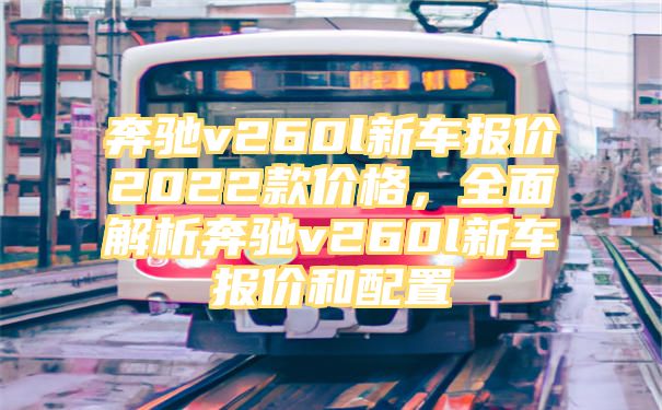 奔驰v260l新车报价2022款价格，全面解析奔驰v260l新车报价和配置