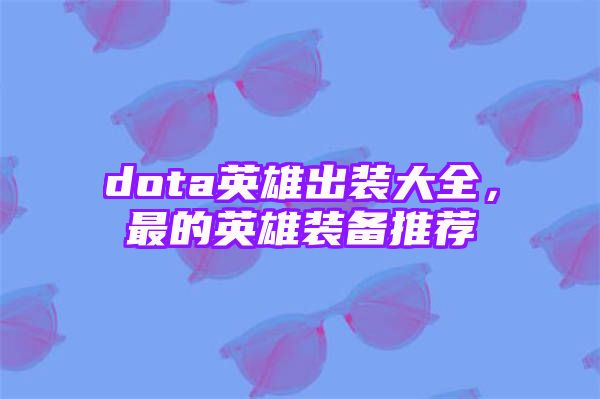 dota英雄出装大全，最的英雄装备推荐