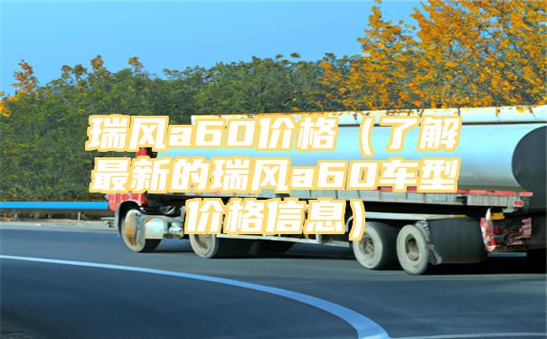 瑞风a60价格（了解最新的瑞风a60车型价格信息）