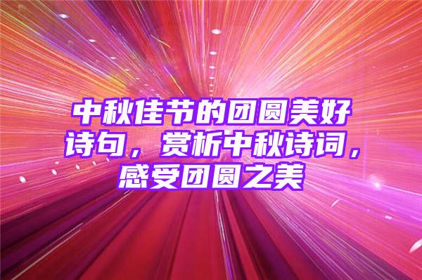 中秋佳节的团圆美好诗句，赏析中秋诗词，感受团圆之美