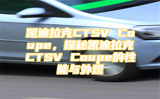 凯迪拉克CTSV Coupe，探秘凯迪拉克CTSV Coupe的性能与外观