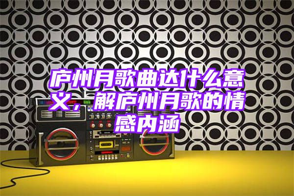 庐州月歌曲达什么意义，解庐州月歌的情感内涵