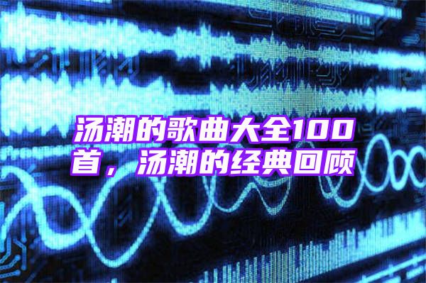 汤潮的歌曲大全100首，汤潮的经典回顾