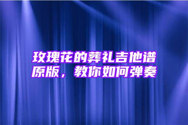 玫瑰花的葬礼吉他谱原版，教你如何弹奏