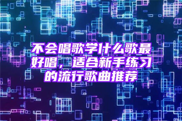 不会唱歌学什么歌最好唱，适合新手练习的流行歌曲推荐