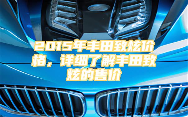 2015年丰田致炫价格，详细了解丰田致炫的售价