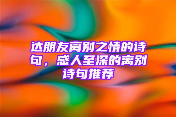 达朋友离别之情的诗句，感人至深的离别诗句推荐