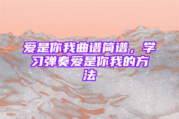 爱是你我曲谱简谱，学习弹奏爱是你我的方法